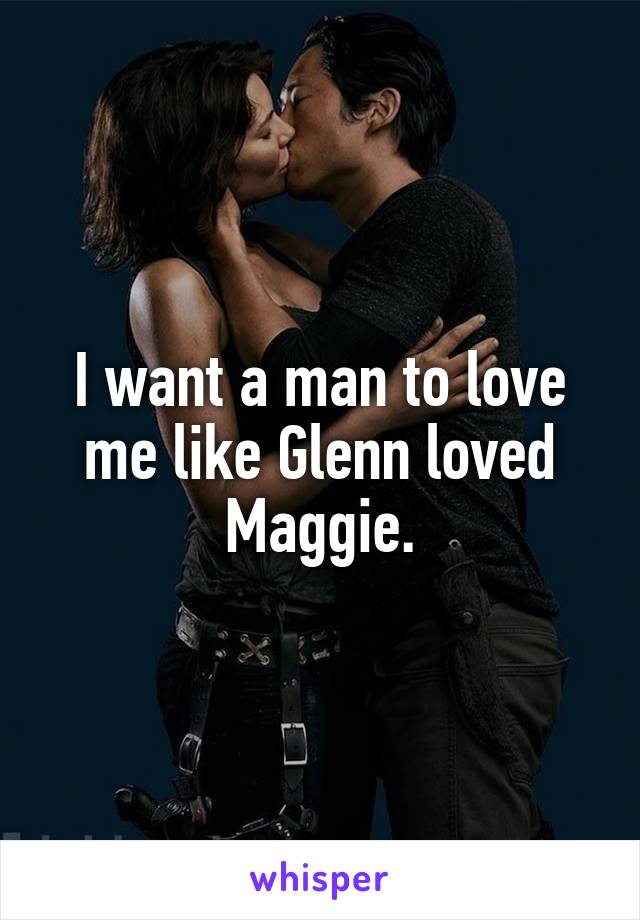 I want a man to love me like Glenn loved Maggie.