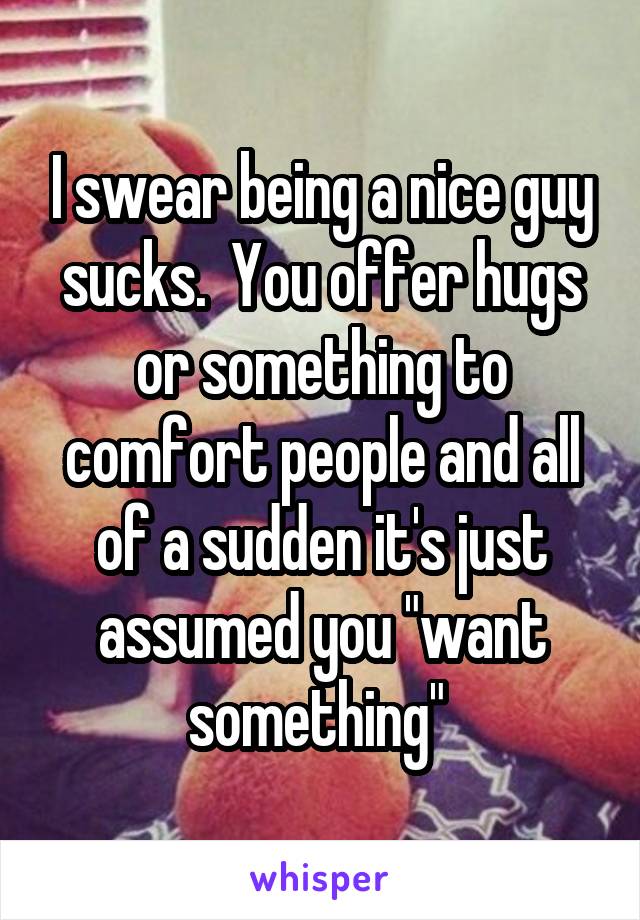 I swear being a nice guy sucks.  You offer hugs or something to comfort people and all of a sudden it's just assumed you "want something" 