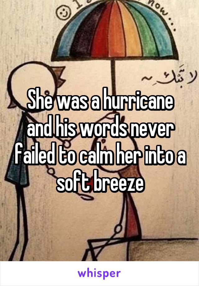 She was a hurricane
and his words never failed to calm her into a soft breeze