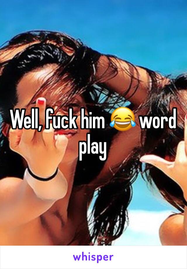 Well, fuck him 😂 word play