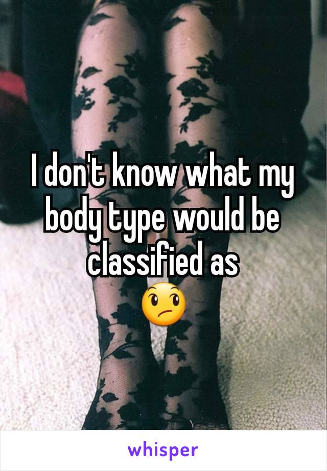 I don't know what my body type would be classified as
😞