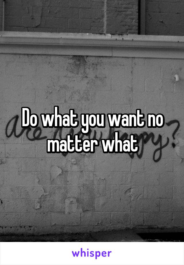 Do what you want no matter what