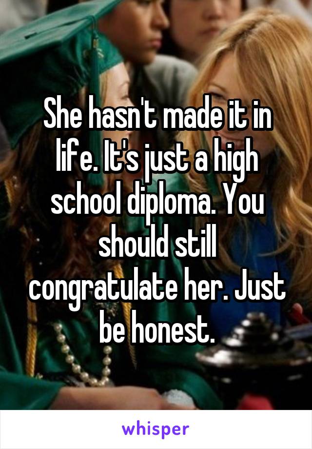 She hasn't made it in life. It's just a high school diploma. You should still congratulate her. Just be honest.