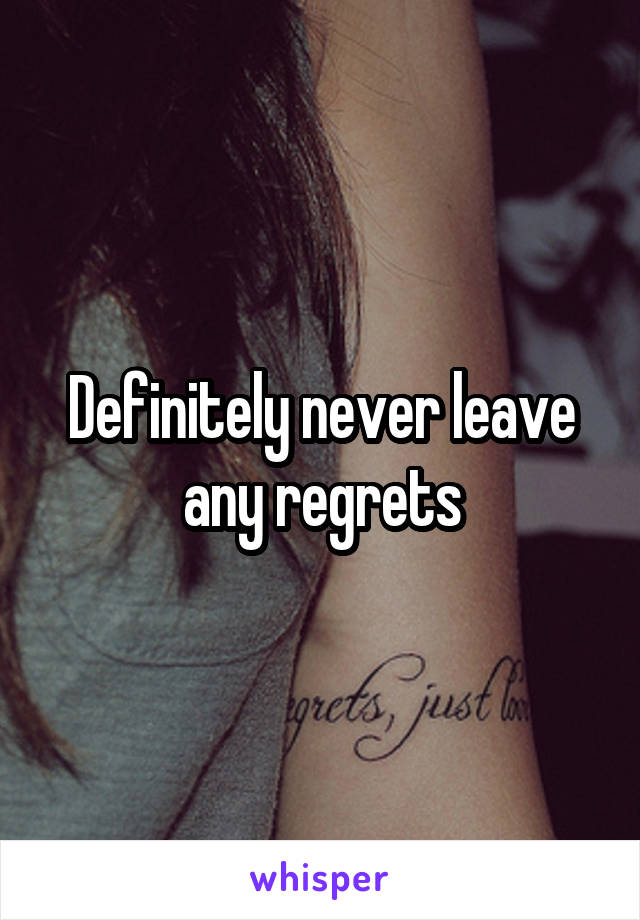 Definitely never leave any regrets