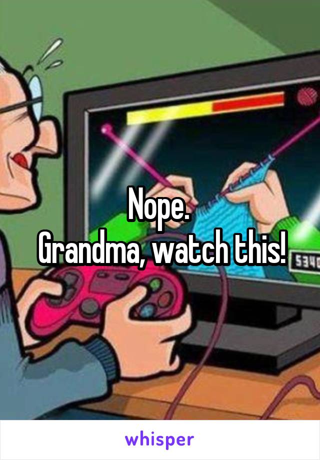 Nope. 
Grandma, watch this!