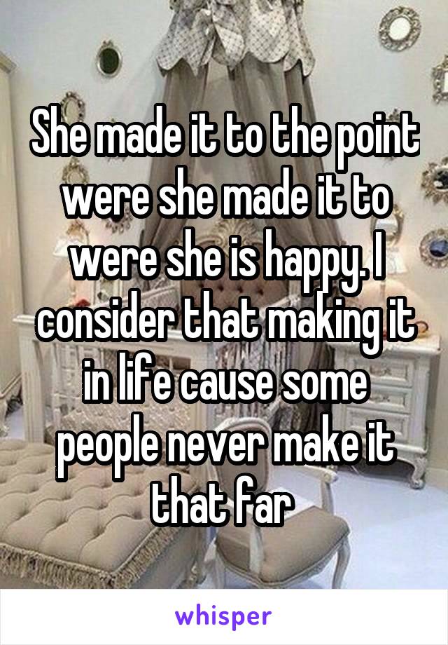 She made it to the point were she made it to were she is happy. I consider that making it in life cause some people never make it that far 