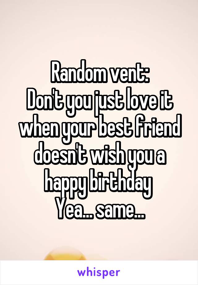 Random vent:
Don't you just love it when your best friend doesn't wish you a happy birthday 
Yea... same...