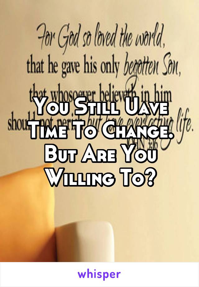 You Still Uave Time To Change. But Are You Willing To?