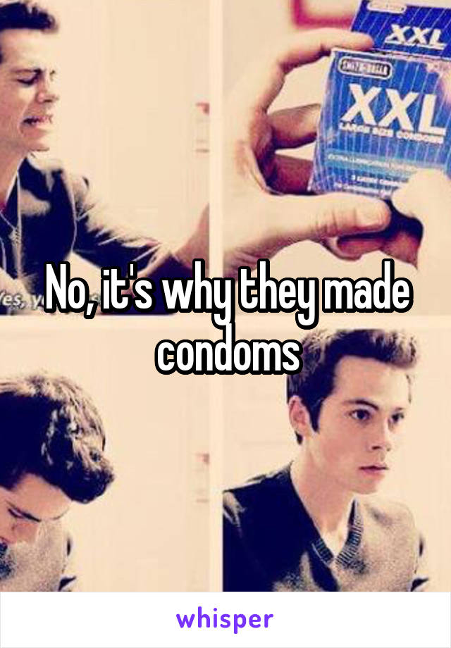 No, it's why they made condoms