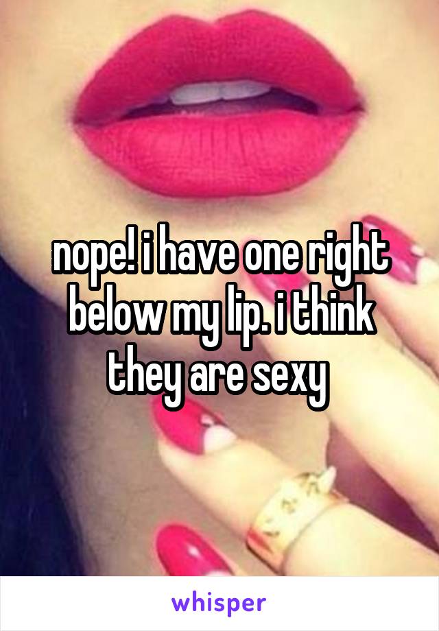 nope! i have one right below my lip. i think they are sexy 