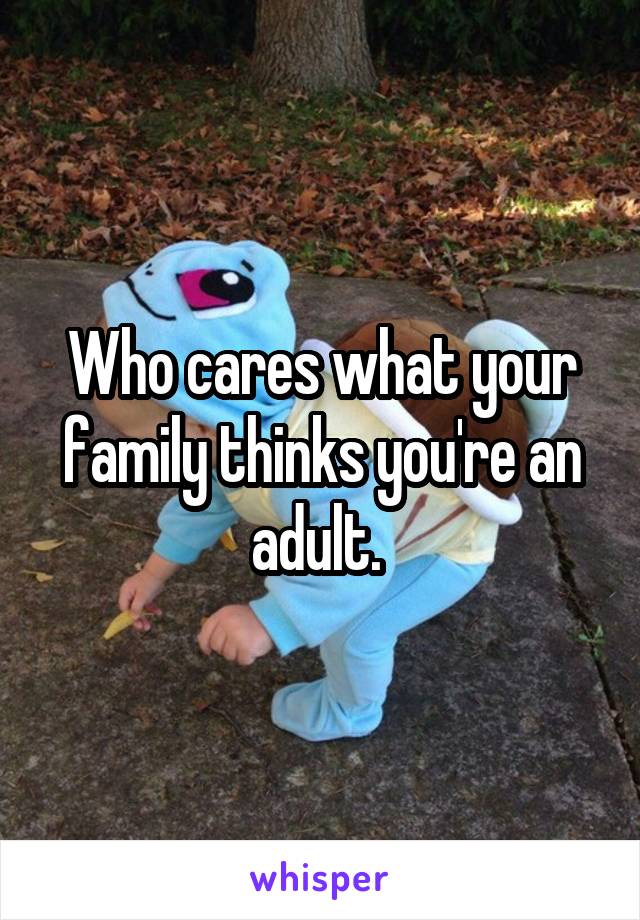 Who cares what your family thinks you're an adult. 