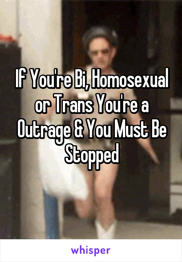 If You're Bi, Homosexual or Trans You're a Outrage & You Must Be Stopped
