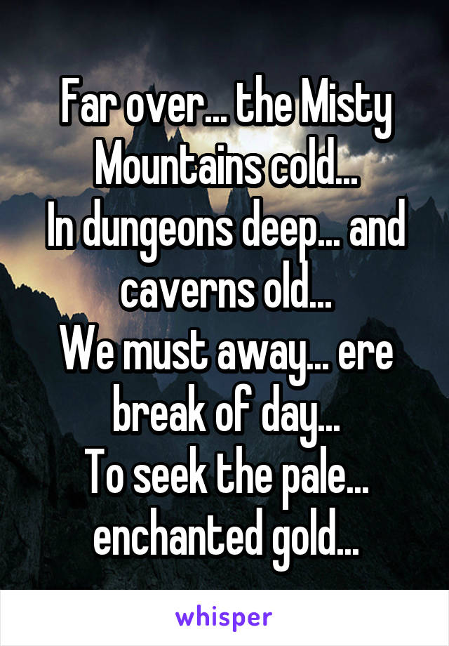 Far over... the Misty Mountains cold...
In dungeons deep... and caverns old...
We must away... ere break of day...
To seek the pale... enchanted gold...