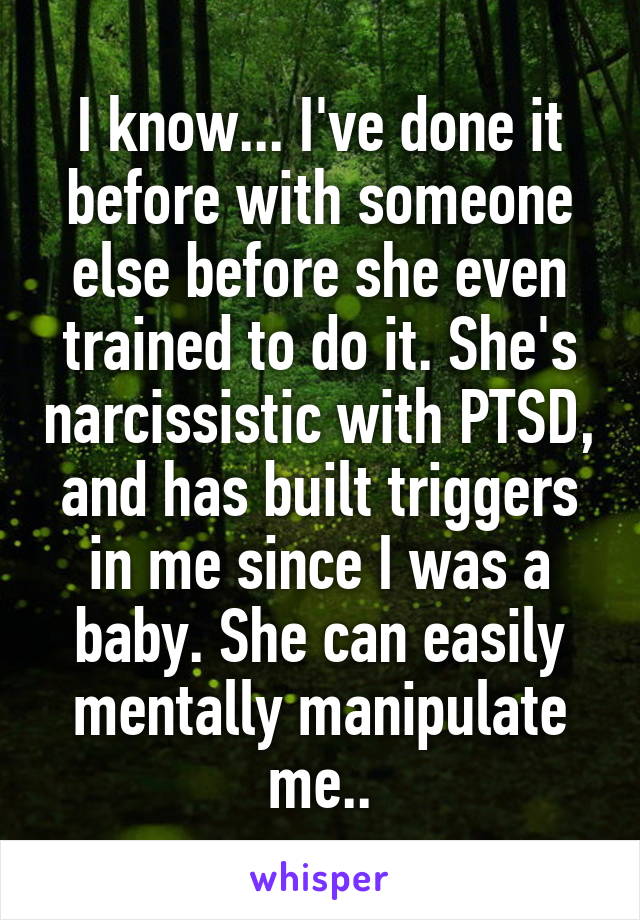 I know... I've done it before with someone else before she even trained to do it. She's narcissistic with PTSD, and has built triggers in me since I was a baby. She can easily mentally manipulate me..