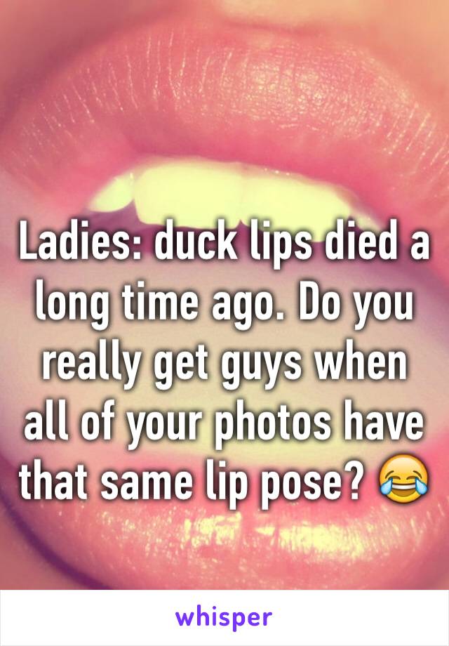 Ladies: duck lips died a long time ago. Do you really get guys when all of your photos have that same lip pose? 😂