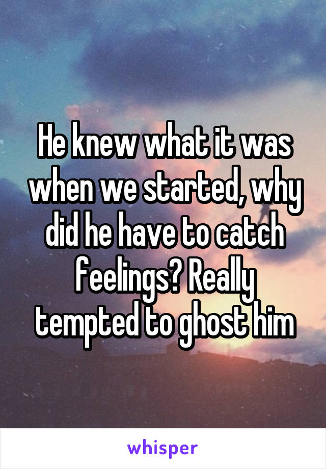 He knew what it was when we started, why did he have to catch feelings? Really tempted to ghost him