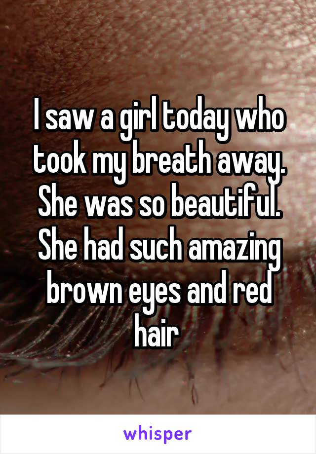 I saw a girl today who took my breath away. She was so beautiful. She had such amazing brown eyes and red hair 