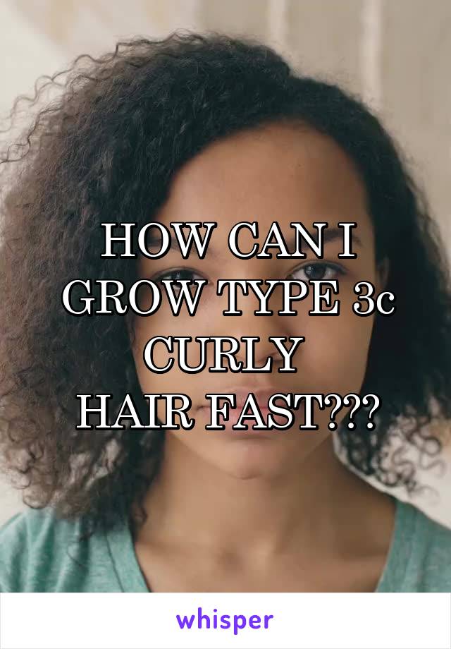 HOW CAN I GROW TYPE 3c CURLY 
HAIR FAST???