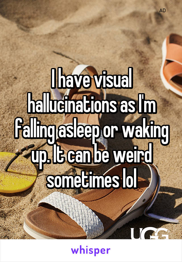 I have visual hallucinations as I'm falling asleep or waking up. It can be weird sometimes lol