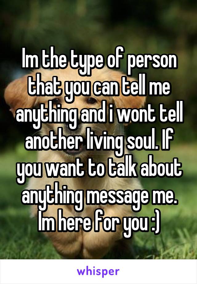 Im the type of person that you can tell me anything and i wont tell another living soul. If you want to talk about anything message me. Im here for you :)