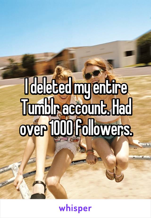 I deleted my entire Tumblr account. Had over 1000 followers.