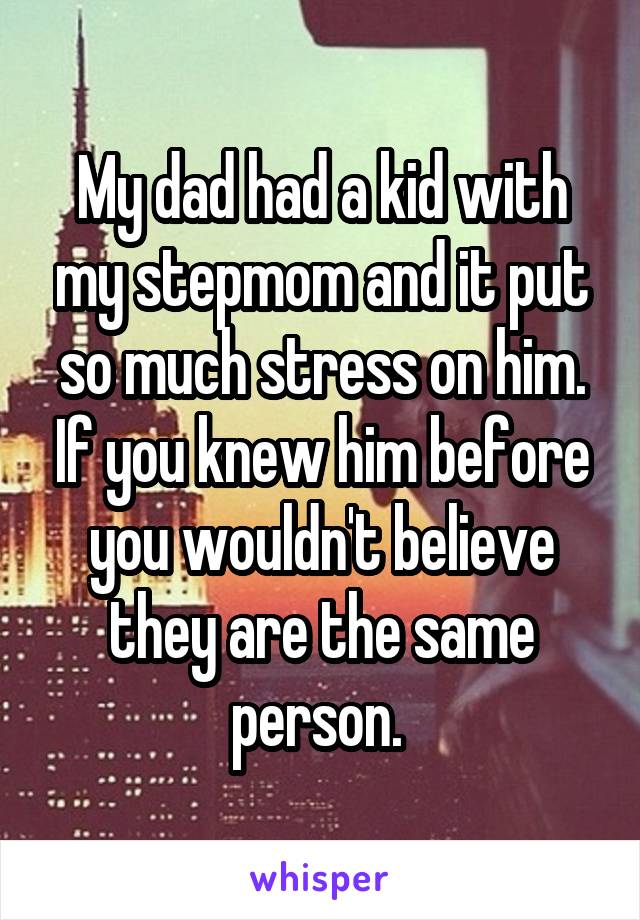 My dad had a kid with my stepmom and it put so much stress on him. If you knew him before you wouldn't believe they are the same person. 