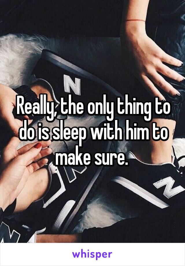 Really, the only thing to do is sleep with him to make sure. 