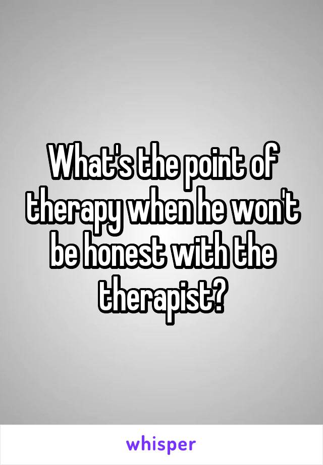 What's the point of therapy when he won't be honest with the therapist?