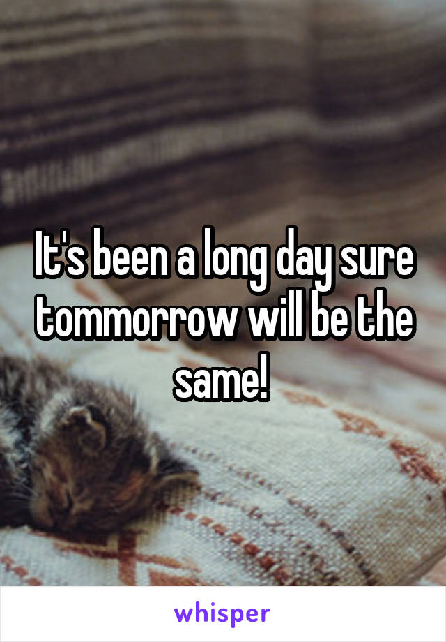 It's been a long day sure tommorrow will be the same! 