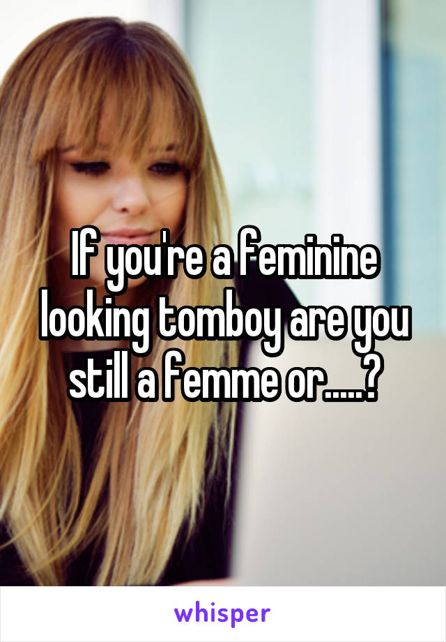 If you're a feminine looking tomboy are you still a femme or.....?