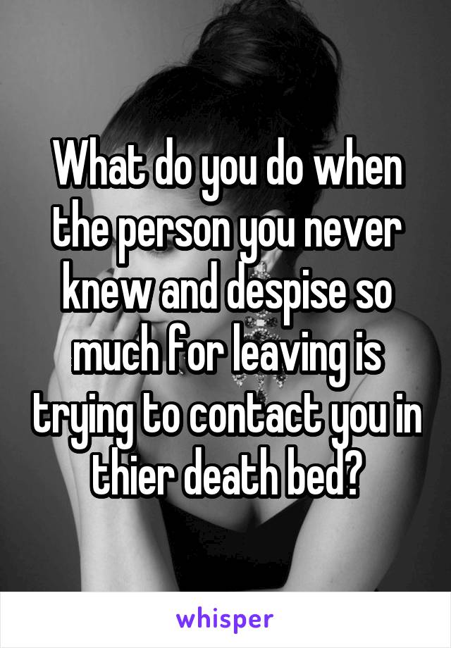 What do you do when the person you never knew and despise so much for leaving is trying to contact you in thier death bed?