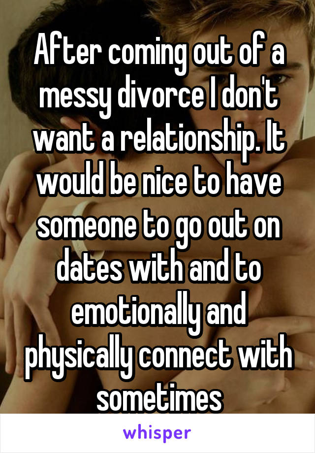 After coming out of a messy divorce I don't want a relationship. It would be nice to have someone to go out on dates with and to emotionally and physically connect with sometimes