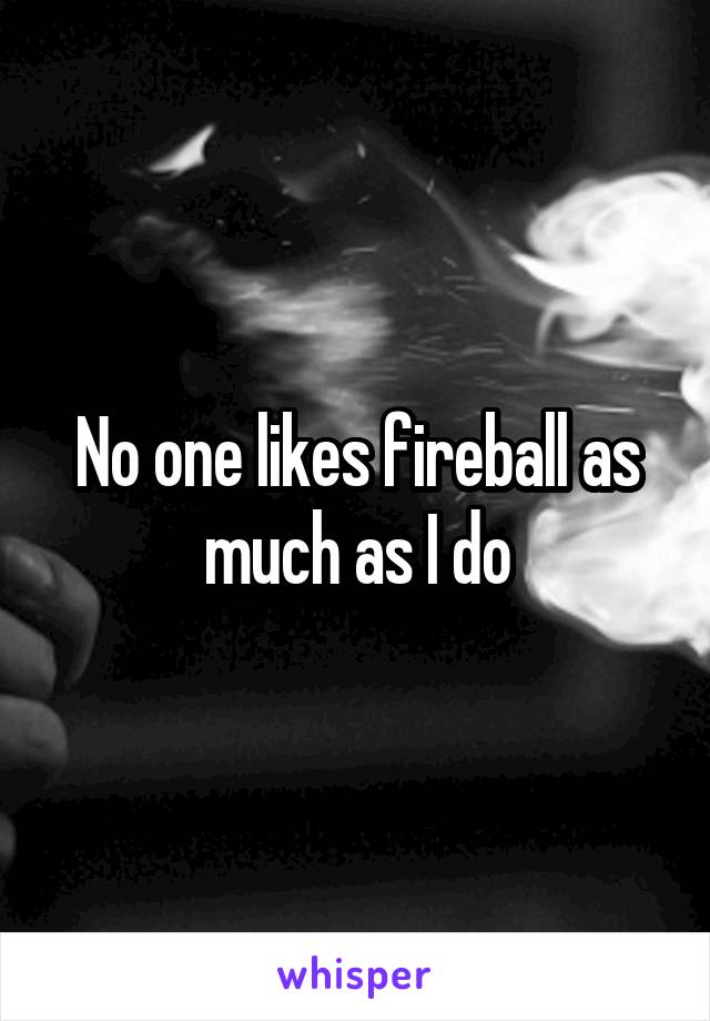 No one likes fireball as much as I do