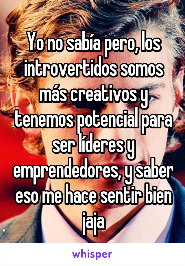 Yo no sabía pero, los introvertidos somos más creativos y tenemos potencial para ser líderes y emprendedores, y saber eso me hace sentir bien jaja