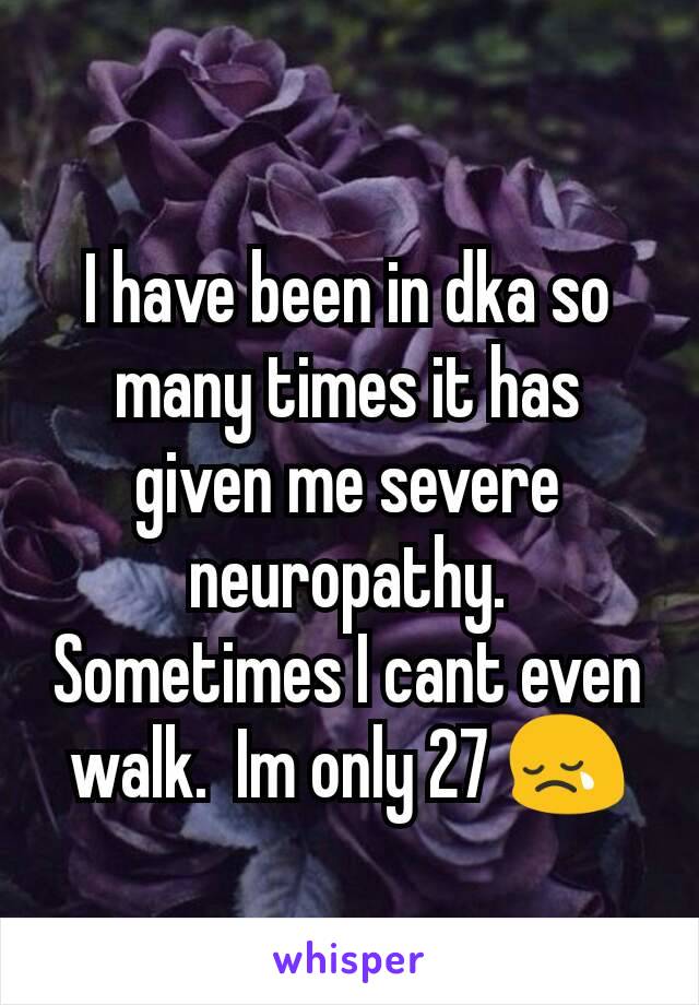 I have been in dka so many times it has given me severe neuropathy. Sometimes I cant even walk.  Im only 27 😢