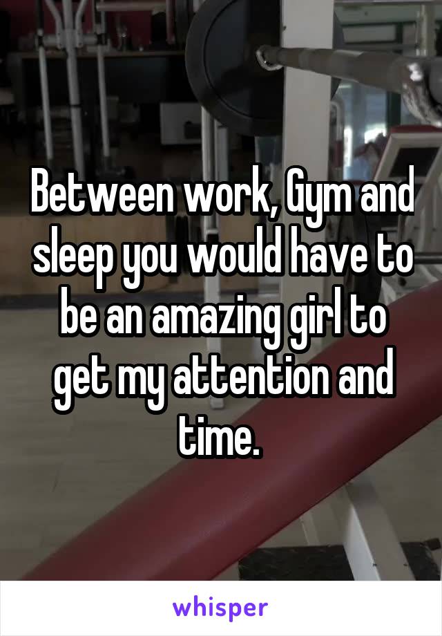 Between work, Gym and sleep you would have to be an amazing girl to get my attention and time. 