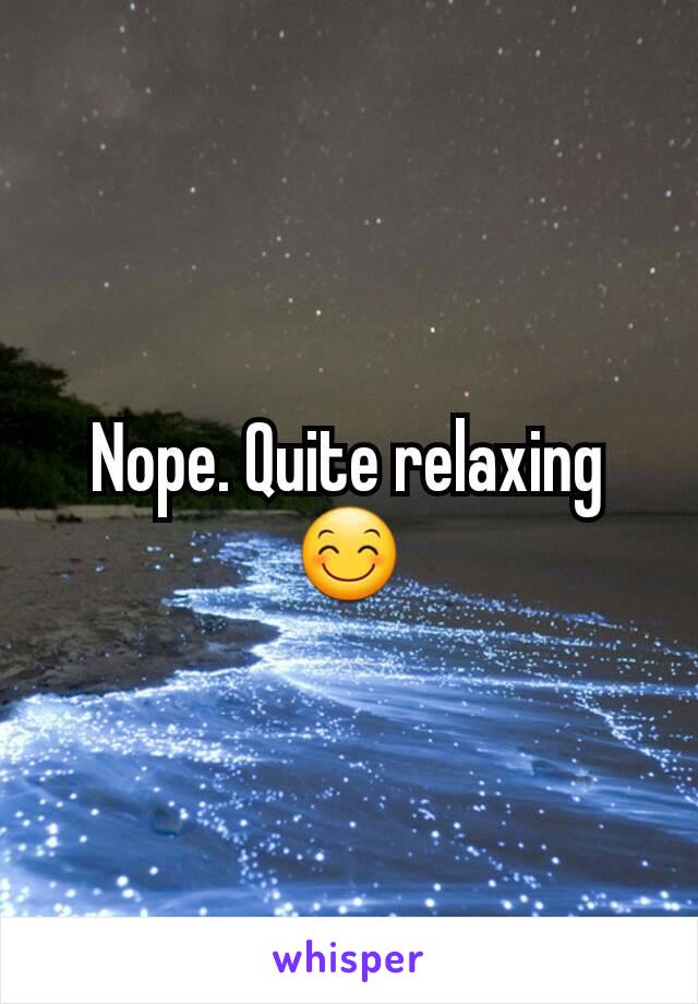 Nope. Quite relaxing 😊