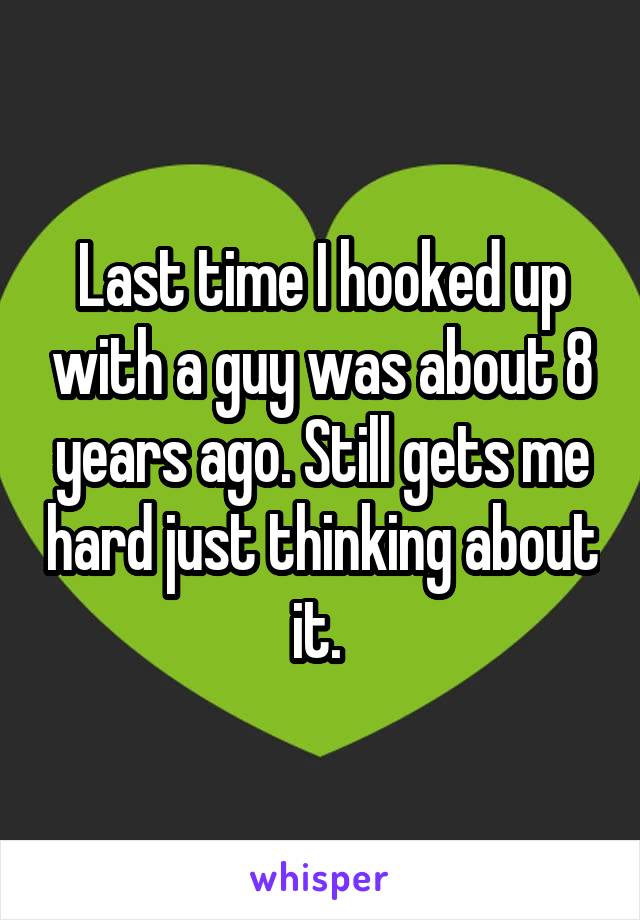 Last time I hooked up with a guy was about 8 years ago. Still gets me hard just thinking about it. 