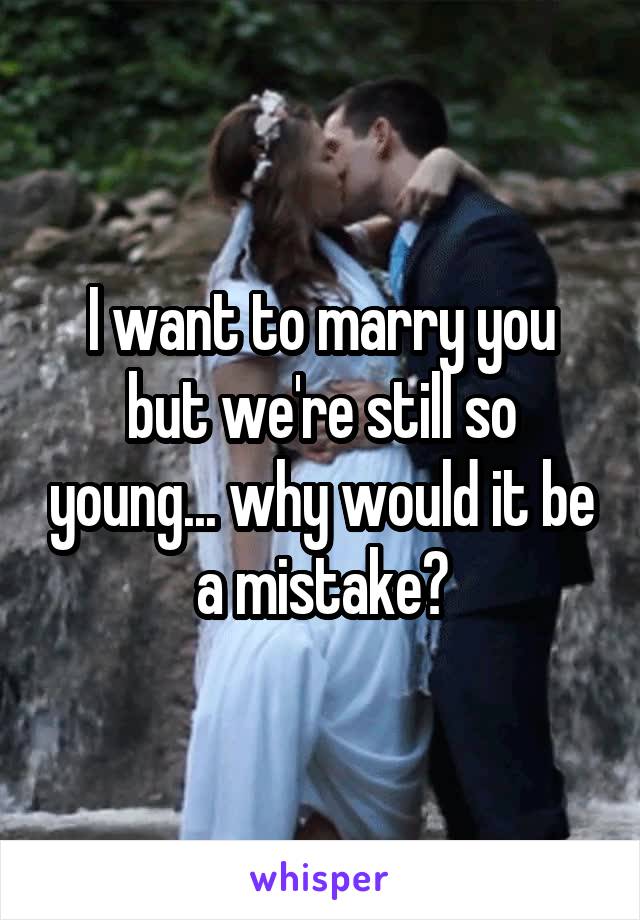 I want to marry you but we're still so young... why would it be a mistake?