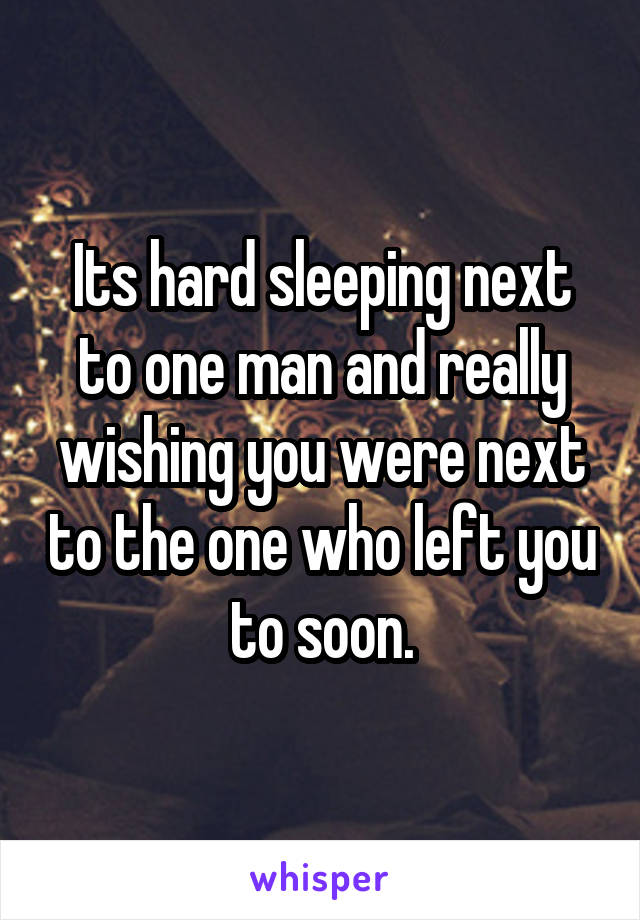 Its hard sleeping next to one man and really wishing you were next to the one who left you to soon.