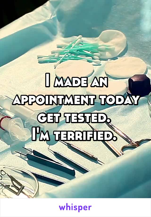 I made an appointment today get tested. 
I'm terrified. 