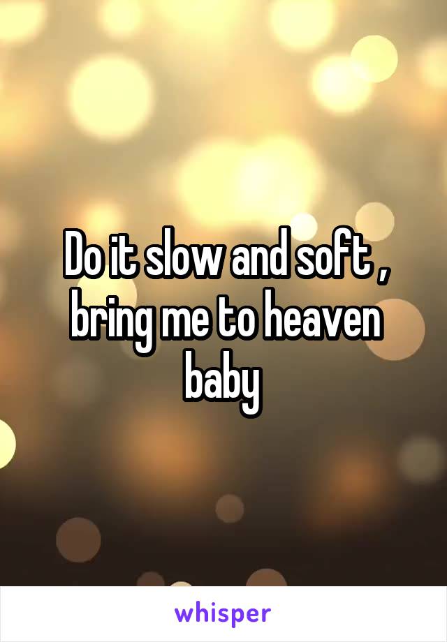 Do it slow and soft , bring me to heaven baby 