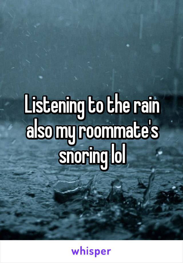 Listening to the rain also my roommate's snoring lol