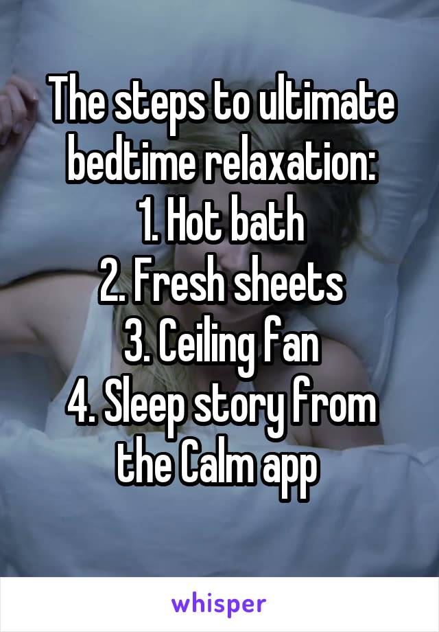 The steps to ultimate bedtime relaxation:
1. Hot bath
2. Fresh sheets
3. Ceiling fan
4. Sleep story from the Calm app 
