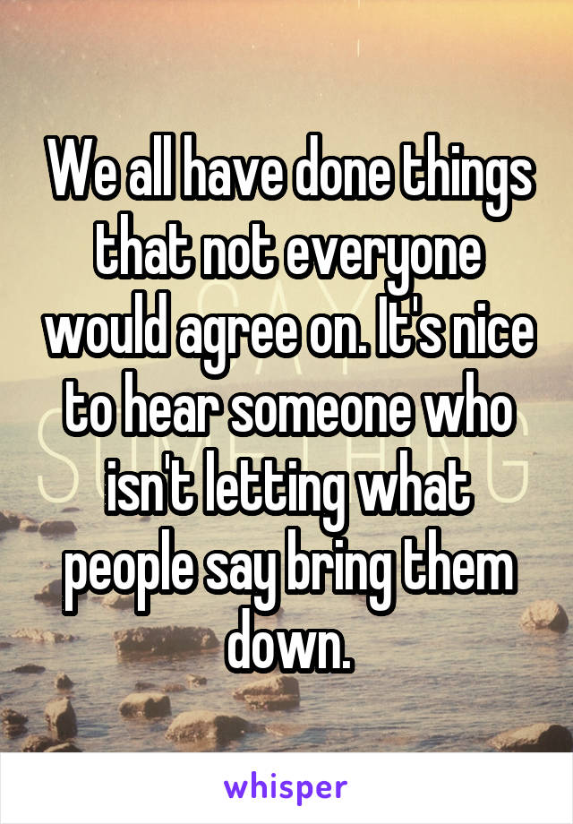 We all have done things that not everyone would agree on. It's nice to hear someone who isn't letting what people say bring them down.