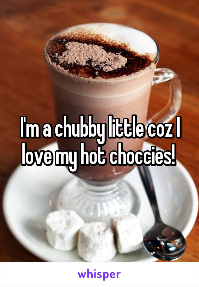 I'm a chubby little coz I love my hot choccies! 