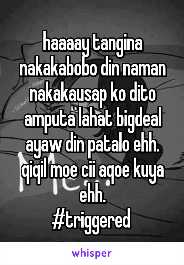 haaaay tangina nakakabobo din naman nakakausap ko dito amputa lahat bigdeal ayaw din patalo ehh. qiqil moe cii aqoe kuya ehh.
#triggered 