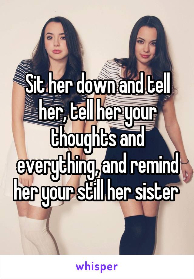 Sit her down and tell her, tell her your thoughts and everything, and remind her your still her sister 