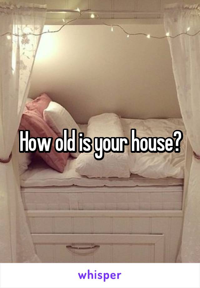 How old is your house?