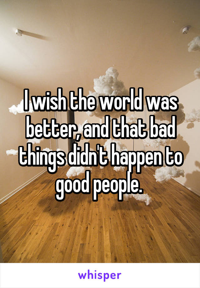 I wish the world was better, and that bad things didn't happen to good people. 